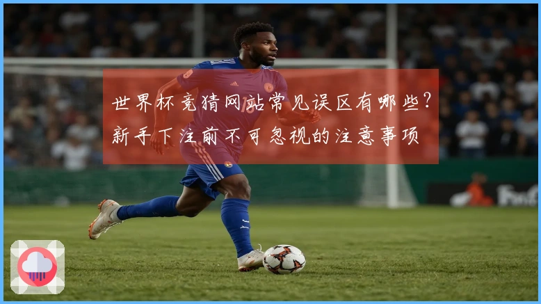 世界杯竞猜网站常见误区有哪些？新手下注前不可忽视的注意事项