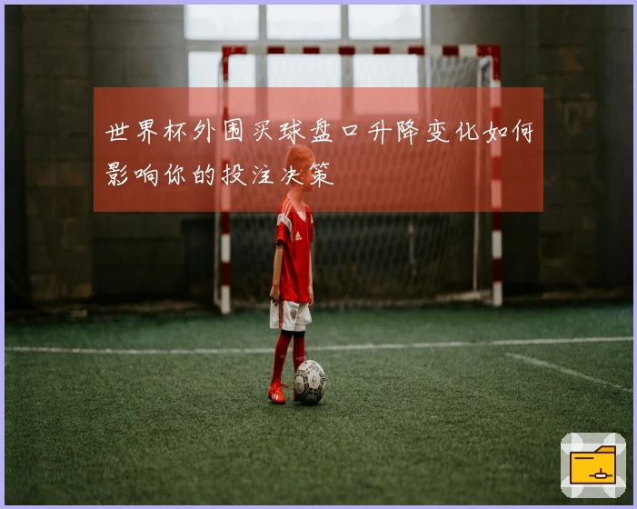 世界杯外围买球盘口升降变化如何影响你的投注决策