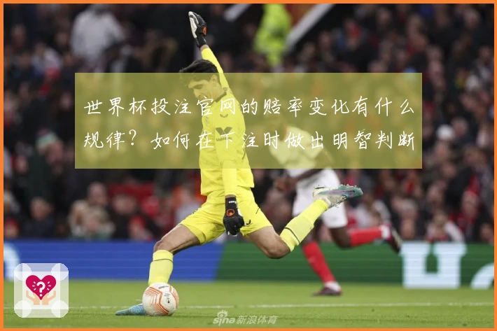 世界杯投注官网的赔率变化有什么规律？如何在下注时做出明智判断？