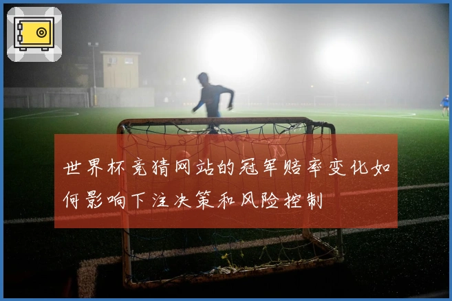 世界杯竞猜网站的冠军赔率变化如何影响下注决策和风险控制