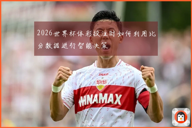 2026世界杯体彩投注时如何利用比分数据进行智能决策
