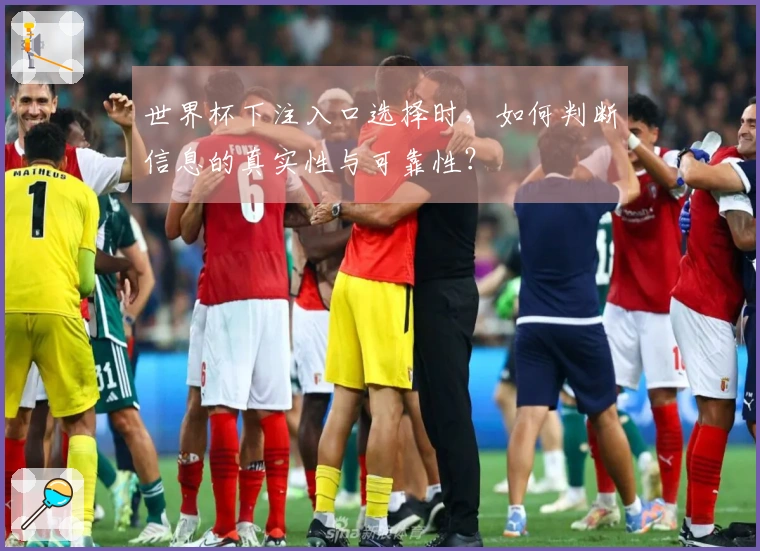 世界杯下注入口选择时，如何判断信息的真实性与可靠性？