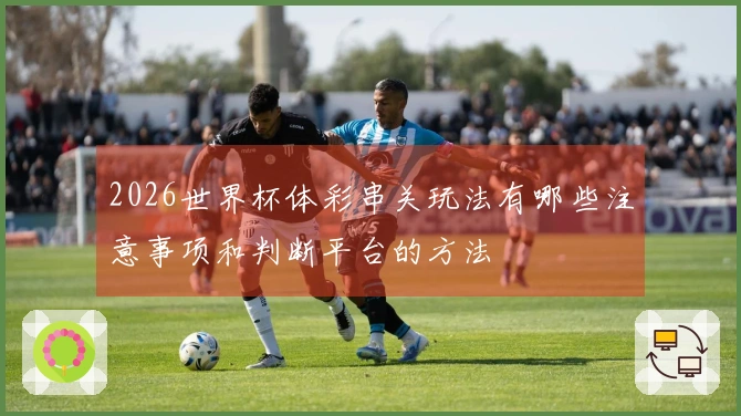 2026世界杯体彩串关玩法有哪些注意事项和判断平台的方法