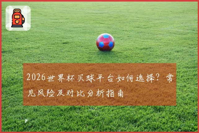 2026世界杯买球平台如何选择？常见风险及对比分析指南