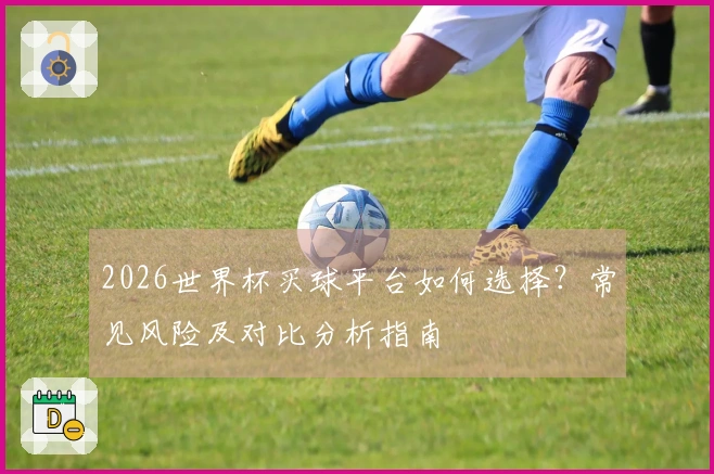 2026世界杯买球平台如何选择？常见风险及对比分析指南