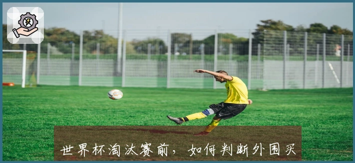 世界杯淘汰赛前，如何判断外围买球的安全性与可靠性？