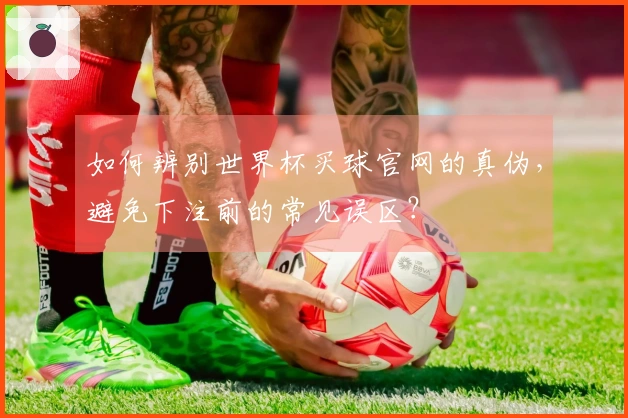 如何辨别世界杯买球官网的真伪，避免下注前的常见误区？