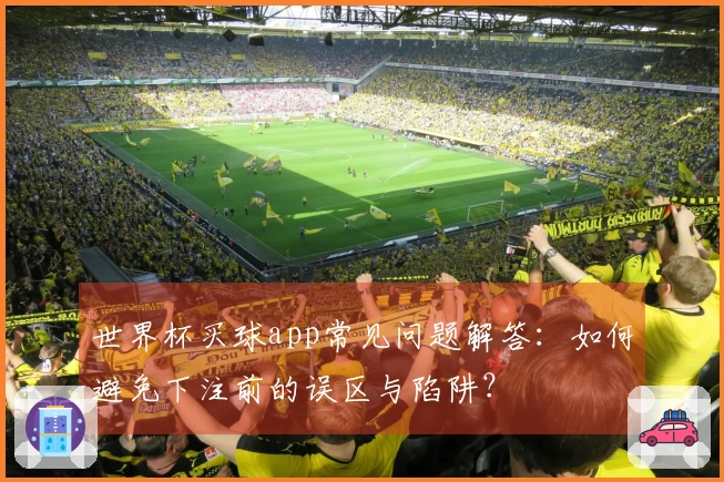 世界杯买球app常见问题解答：如何避免下注前的误区与陷阱？