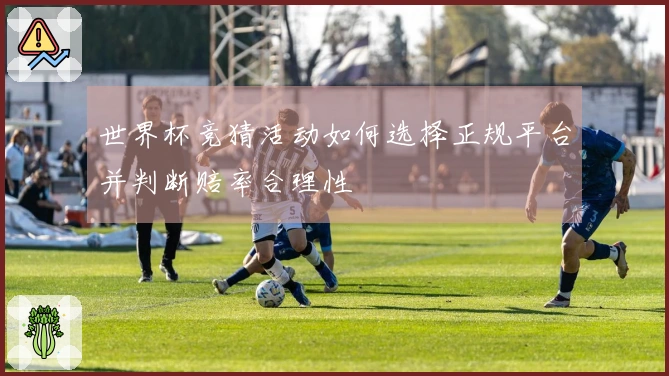 世界杯竞猜活动如何选择正规平台并判断赔率合理性