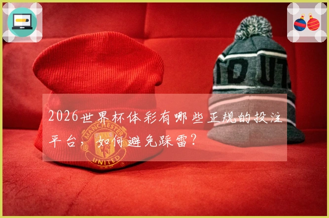 2026世界杯体彩有哪些正规的投注平台，如何避免踩雷？