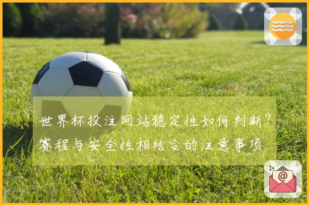 世界杯投注网站稳定性如何判断？赛程与安全性相结合的注意事项