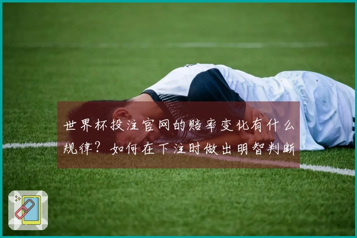 世界杯投注官网的赔率变化有什么规律？如何在下注时做出明智判断？