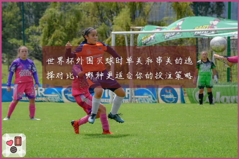 世界杯外围买球时单关和串关的选择对比，哪种更适合你的投注策略？