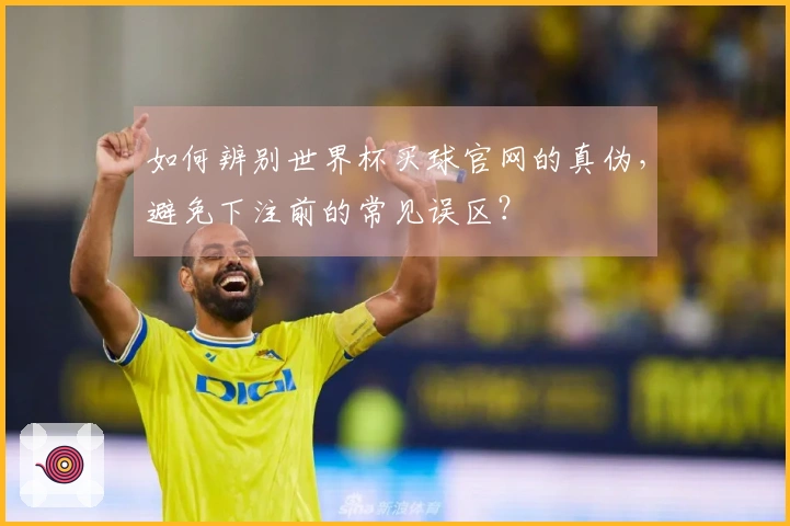 如何辨别世界杯买球官网的真伪，避免下注前的常见误区？