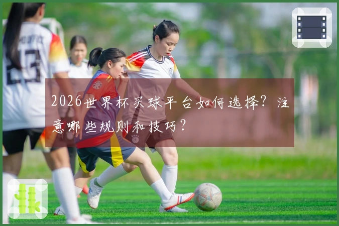 2026世界杯买球平台如何选择？注意哪些规则和技巧？