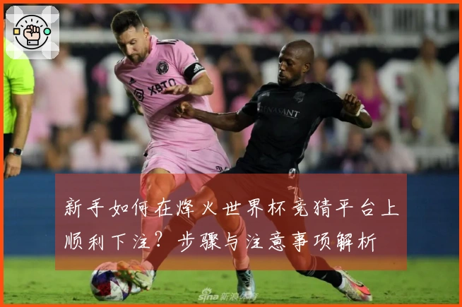 新手如何在烽火世界杯竞猜平台上顺利下注？步骤与注意事项解析