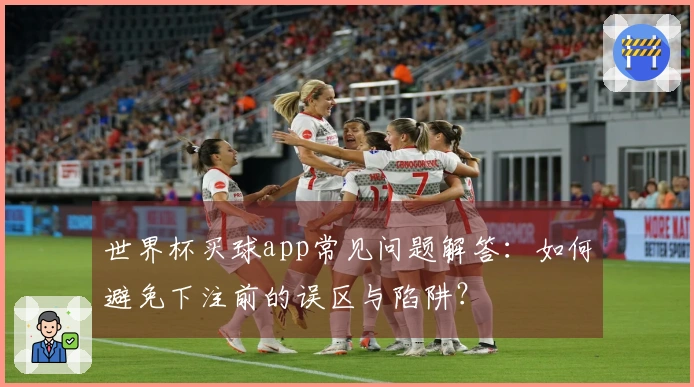 世界杯买球app常见问题解答：如何避免下注前的误区与陷阱？