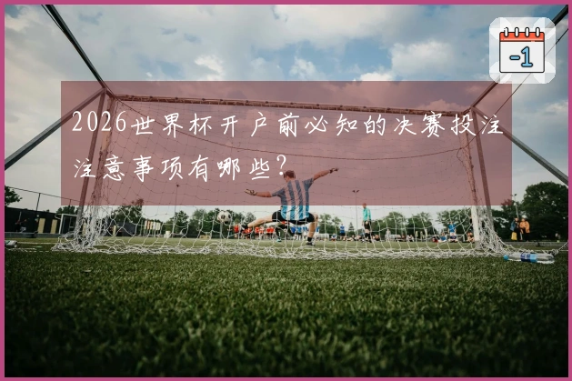 2026世界杯开户前必知的决赛投注注意事项有哪些？
