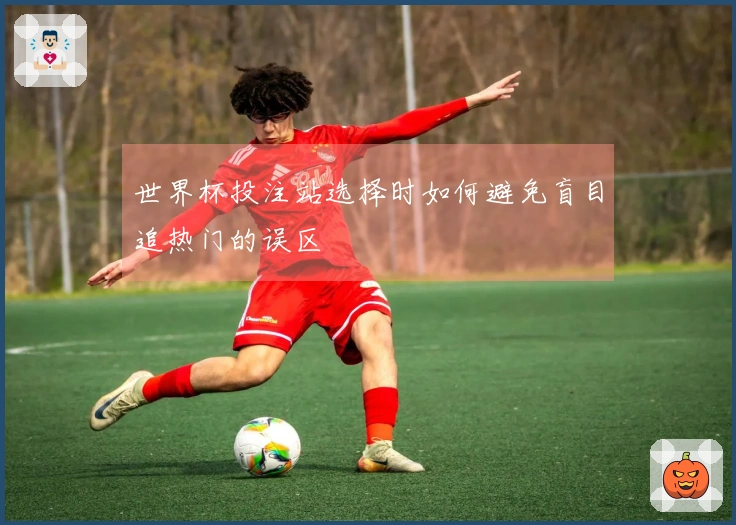 世界杯投注站选择时如何避免盲目追热门的误区