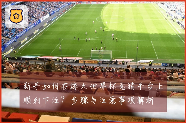 新手如何在烽火世界杯竞猜平台上顺利下注？步骤与注意事项解析