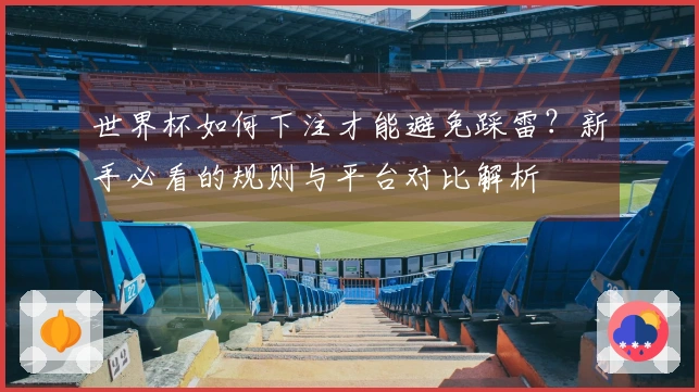 世界杯如何下注才能避免踩雷？新手必看的规则与平台对比解析