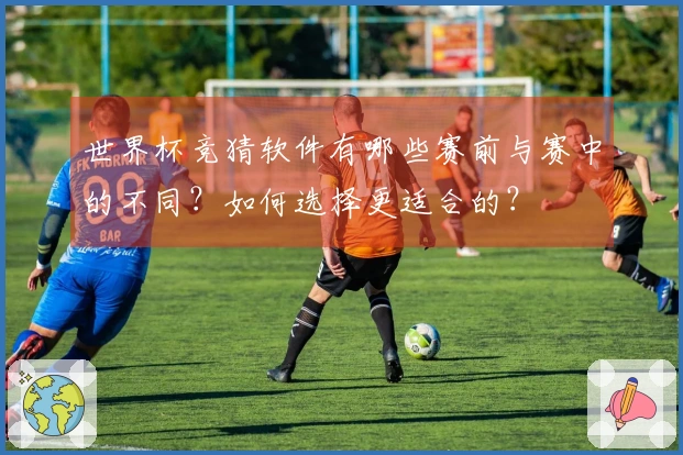 世界杯竞猜软件有哪些赛前与赛中的不同？如何选择更适合的？