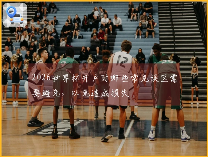2026世界杯开户时哪些常见误区需要避免，以免造成损失