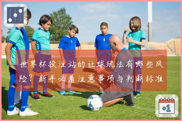 世界杯投注站的让球玩法有哪些风险？新手必看注意事项与判断标准