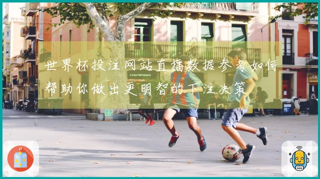 世界杯投注网站直播数据参考如何帮助你做出更明智的下注决策