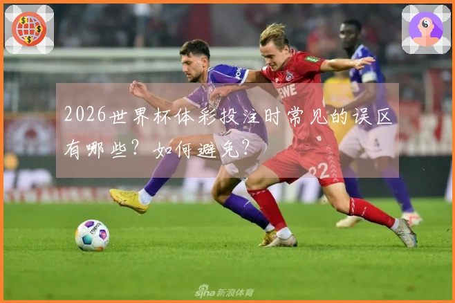 2026世界杯体彩投注时常见的误区有哪些？如何避免？