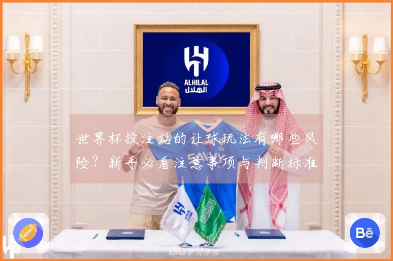 世界杯投注站的让球玩法有哪些风险？新手必看注意事项与判断标准
