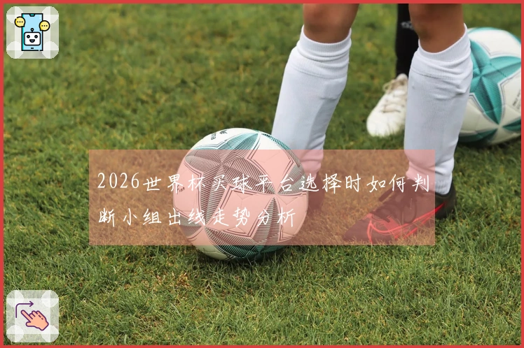 2026世界杯买球平台选择时如何判断小组出线走势分析