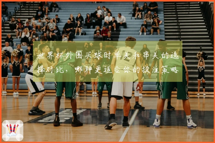 世界杯外围买球时单关和串关的选择对比，哪种更适合你的投注策略？