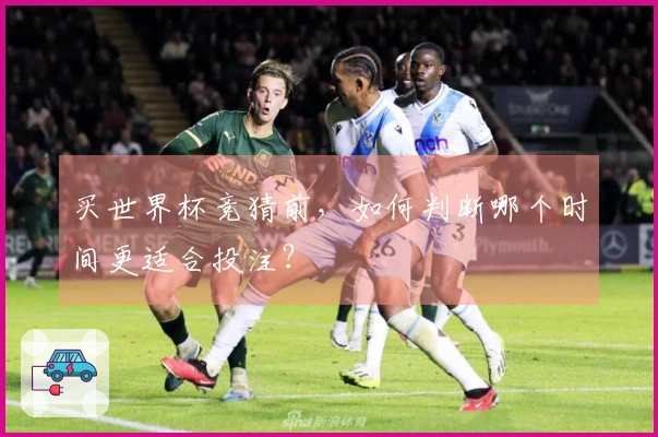 买世界杯竞猜前，如何判断哪个时间更适合投注？