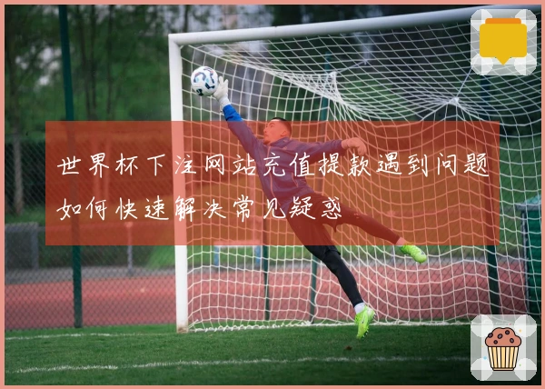 世界杯下注网站充值提款遇到问题如何快速解决常见疑惑
