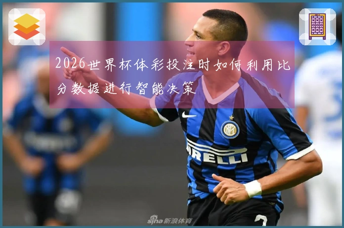 2026世界杯体彩投注时如何利用比分数据进行智能决策