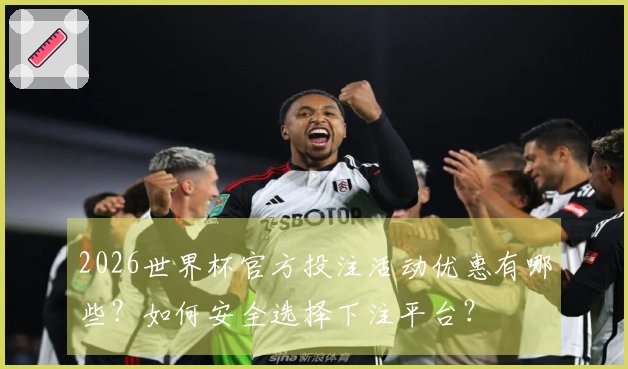 2026世界杯官方投注活动优惠有哪些？如何安全选择下注平台？