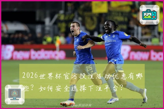 2026世界杯官方投注活动优惠有哪些？如何安全选择下注平台？