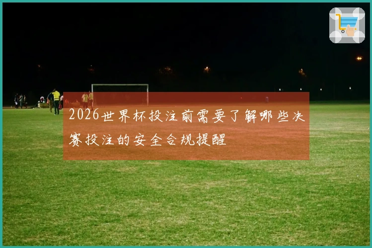 2026世界杯投注前需要了解哪些决赛投注的安全合规提醒
