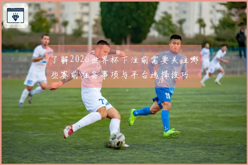 了解2026世界杯下注前需要关注哪些赛前准备事项与平台选择技巧