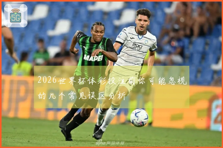 2026世界杯体彩投注前你可能忽视的几个常见误区分析