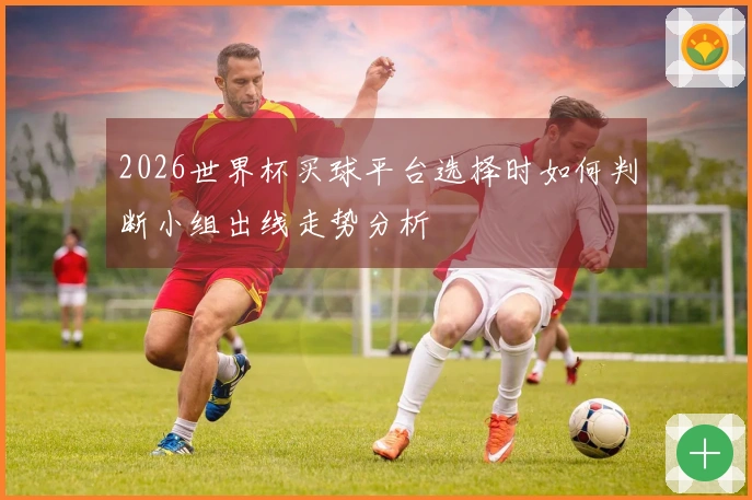 2026世界杯买球平台选择时如何判断小组出线走势分析