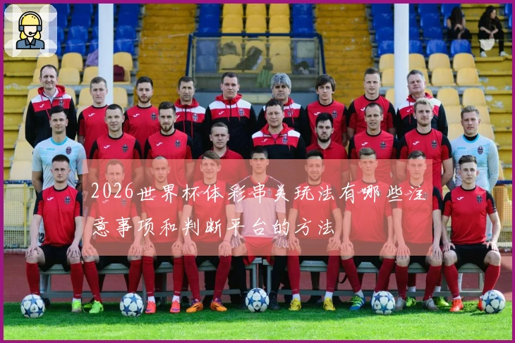 2026世界杯体彩串关玩法有哪些注意事项和判断平台的方法