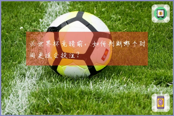 买世界杯竞猜前，如何判断哪个时间更适合投注？