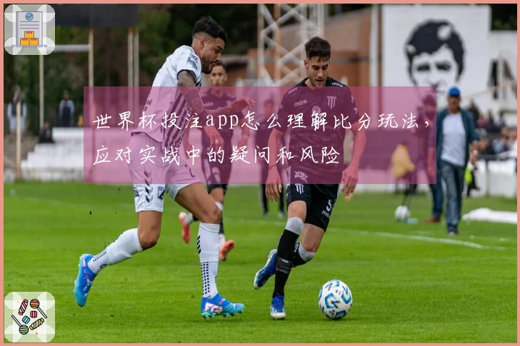 世界杯投注app怎么理解比分玩法，应对实战中的疑问和风险