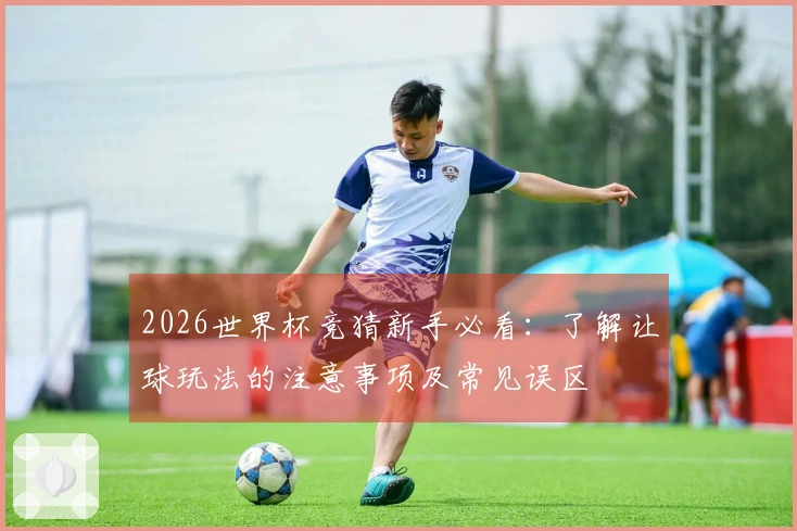 2026世界杯竞猜新手必看：了解让球玩法的注意事项及常见误区